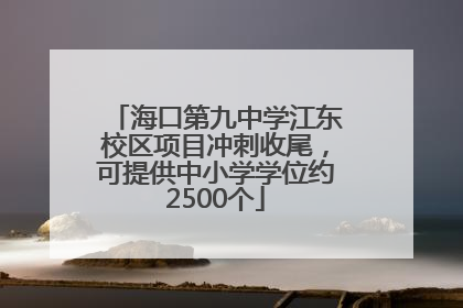 海口第九中学江东校区项目冲刺收尾，可提供中小学学位约2500个