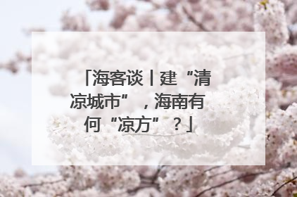 海客谈丨建“清凉城市”，海南有何“凉方”？