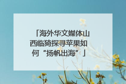 海外华文媒体山西临猗探寻苹果如何“扬帆出海”
