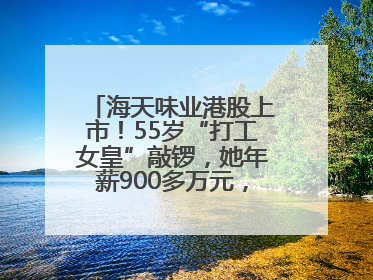 海天味业港股上市！55岁“打工女皇”敲锣，她年薪900多万元，身家超335亿