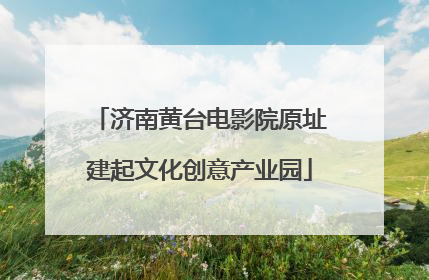 济南黄台电影院原址建起文化创意产业园