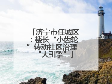 济宁市任城区：楼长“小齿轮”转动社区治理“大引擎”