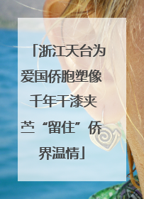 浙江天台为爱国侨胞塑像 千年干漆夹苎“留住”侨界温情