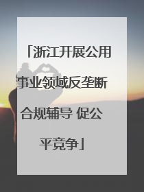 浙江开展公用事业领域反垄断合规辅导 促公平竞争