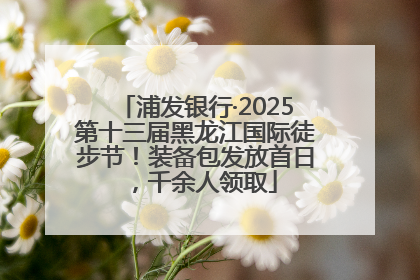 浦发银行·2025第十三届黑龙江国际徒步节！装备包发放首日，千余人领取
