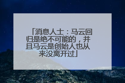 消息人士：马云回归是绝不可能的，并且马云是创始人也从来没离开过