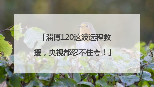 淄博120这波远程救援，央视都忍不住夸！