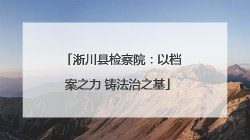 淅川县检察院：以档案之力 铸法治之基