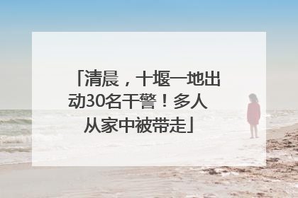 清晨，十堰一地出动30名干警！多人从家中被带走
