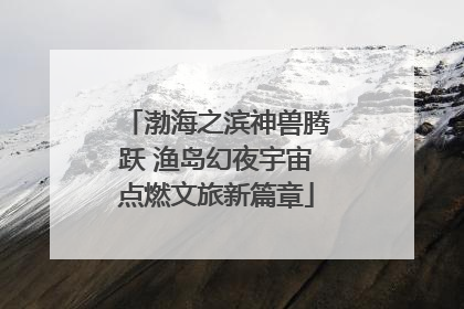 渤海之滨神兽腾跃 渔岛幻夜宇宙点燃文旅新篇章