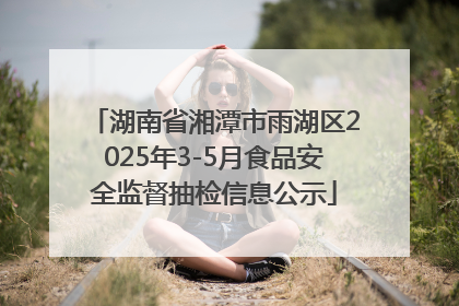 湖南省湘潭市雨湖区2025年3-5月食品安全监督抽检信息公示