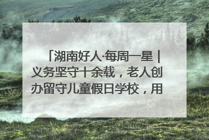 湖南好人·每周一星｜义务坚守十余载，老人创办留守儿童假日学校，用爱传道以心授艺