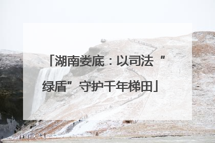 湖南娄底：以司法“绿盾”守护千年梯田