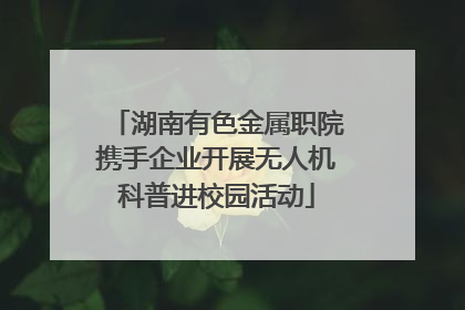 湖南有色金属职院携手企业开展无人机科普进校园活动