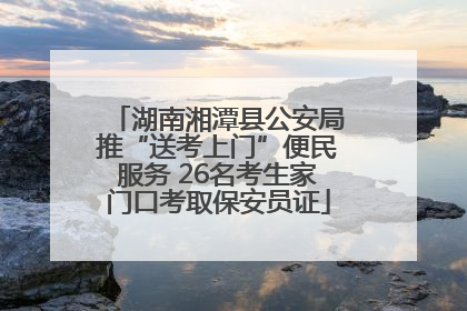 湖南湘潭县公安局推“送考上门”便民服务 26名考生家门口考取保安员证