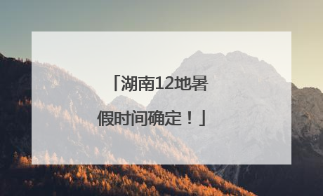 湖南12地暑假时间确定！