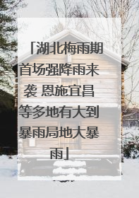 湖北梅雨期首场强降雨来袭 恩施宜昌等多地有大到暴雨局地大暴雨