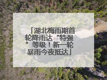 湖北梅雨期首轮降雨达“特强”等级！新一轮暴雨今夜抵达