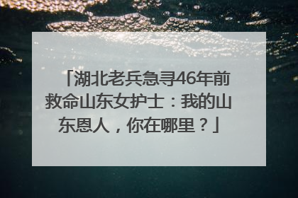 湖北老兵急寻46年前救命山东女护士：我的山东恩人，你在哪里？