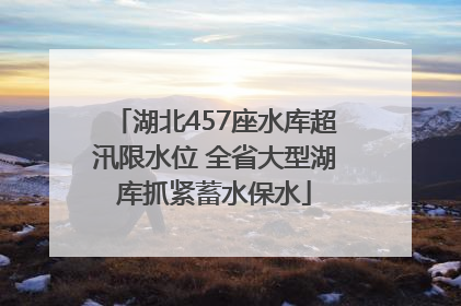 湖北457座水库超汛限水位 全省大型湖库抓紧蓄水保水