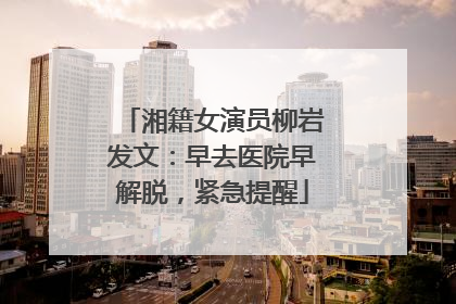 湘籍女演员柳岩发文：早去医院早解脱，紧急提醒