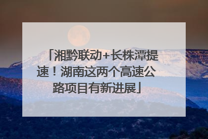 湘黔联动+长株潭提速！湖南这两个高速公路项目有新进展