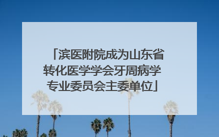 滨医附院成为山东省转化医学学会牙周病学专业委员会主委单位
