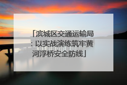 滨城区交通运输局：以实战演练筑牢黄河浮桥安全防线