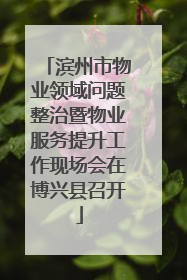 滨州市物业领域问题整治暨物业服务提升工作现场会在博兴县召开