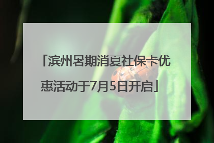 滨州暑期消夏社保卡优惠活动于7月5日开启
