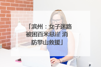 滨州：女子迷路被困百米悬崖 消防攀山救援