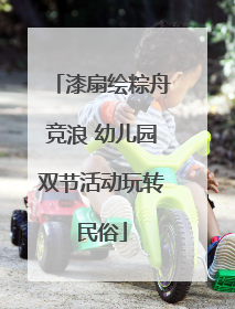 漆扇绘粽舟竞浪 幼儿园双节活动玩转民俗