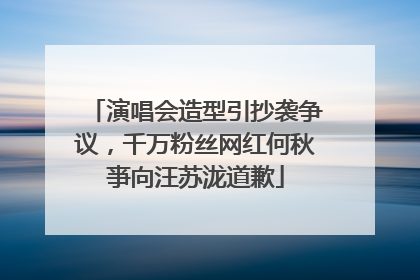 演唱会造型引抄袭争议，千万粉丝网红何秋亊向汪苏泷道歉