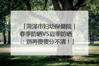 菏泽市妇幼保健院｜春季防晒VS夏季防晒：别再傻傻分不清！