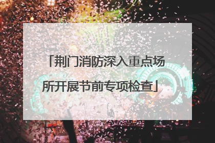 荆门消防深入重点场所开展节前专项检查