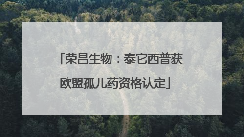 荣昌生物：泰它西普获欧盟孤儿药资格认定