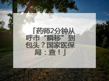 药师2分钟从呼市“瞬移”到包头？国家医保局：查！