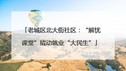 老城区北大街社区：“解忧课堂”撬动就业“大民生”