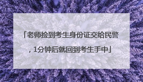 老师捡到考生身份证交给民警，1分钟后就回到考生手中