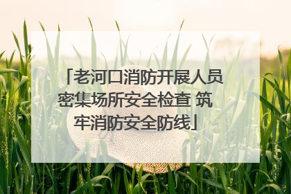 老河口消防开展人员密集场所安全检查 筑牢消防安全防线