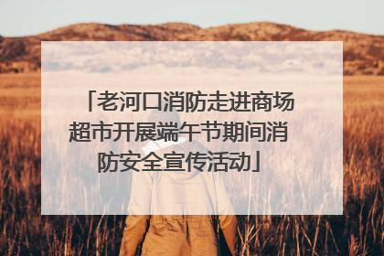老河口消防走进商场超市开展端午节期间消防安全宣传活动