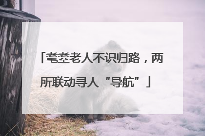 耄耋老人不识归路，两所联动寻人“导航”