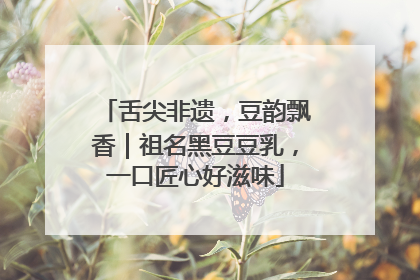 舌尖非遗，豆韵飘香｜祖名黑豆豆乳，一口匠心好滋味