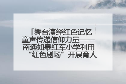 舞台演绎红色记忆 童声传递信仰力量——南通如皋红军小学利用“红色剧场”开展育人实践活动纪实