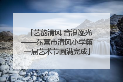 艺韵清风 音浪逐光——东营市清风小学第一届艺术节圆满完成