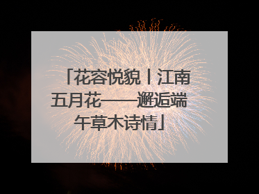 花容悦貌丨江南五月花——邂逅端午草木诗情