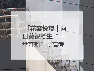 花容悦貌｜向日葵祝考生“一举夺魁”，高考带动鲜花热潮