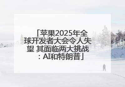 苹果2025年全球开发者大会令人失望 其面临两大挑战：AI和特朗普