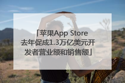 苹果App Store去年促成1.3万亿美元开发者营业额和销售额