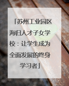 苏州工业园区海归人才子女学校：让学生成为全面发展的终身学习者